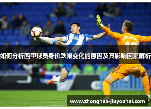 如何分析西甲球员身价跌幅变化的原因及其影响因素解析 如何分析西甲球员身价跌幅变化的原因及其影响因素解析