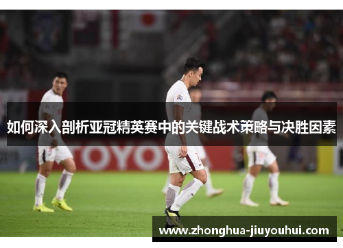如何深入剖析亚冠精英赛中的关键战术策略与决胜因素