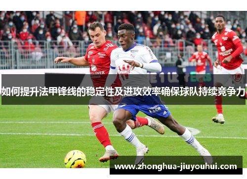 如何提升法甲锋线的稳定性及进攻效率确保球队持续竞争力 如何提升法甲锋线的稳定性及进攻效率确保球队持续竞争力