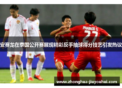 安赛龙在泰国公开赛展现精彩反手抽球得分技艺引发热议