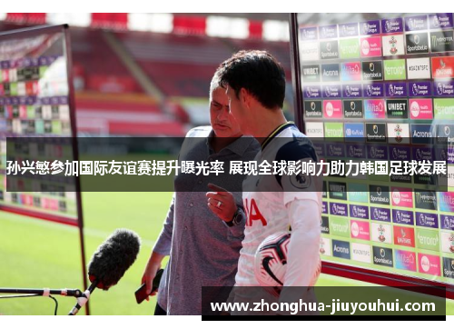 孙兴慜参加国际友谊赛提升曝光率 展现全球影响力助力韩国足球发展