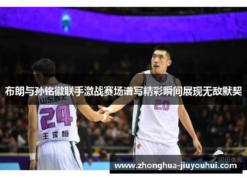 布朗与孙铭徽联手激战赛场谱写精彩瞬间展现无敌默契