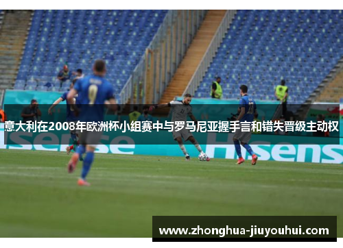 意大利在2008年欧洲杯小组赛中与罗马尼亚握手言和错失晋级主动权 意大利在2008年欧洲杯小组赛中与罗马尼亚握手言和错失晋级主动权