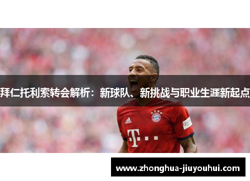 拜仁托利索转会解析:新球队、新挑战与职业生涯新起点 拜仁托利索转会解析:新球队、新挑战与职业生涯新起点