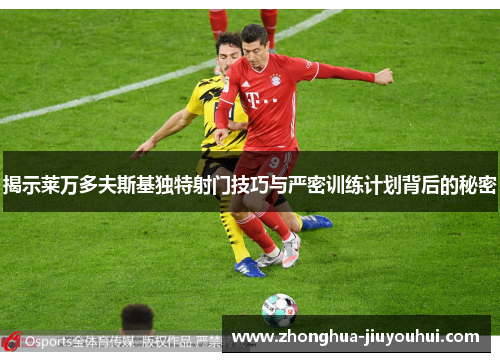揭示莱万多夫斯基独特射门技巧与严密训练计划背后的秘密