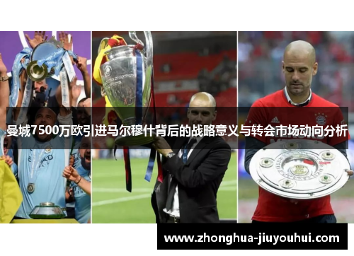 曼城7500万欧引进马尔穆什背后的战略意义与转会市场动向分析