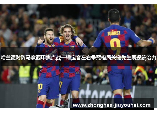 哈兰德对阵马竞西甲焦点战一锤定音左右争冠格局关键先生展现统治力