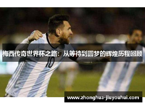梅西传奇世界杯之路：从等待到圆梦的辉煌历程回顾