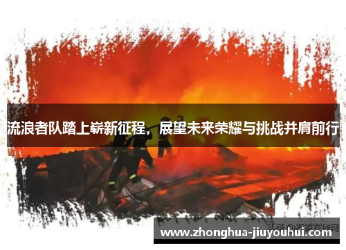 流浪者队踏上崭新征程，展望未来荣耀与挑战并肩前行