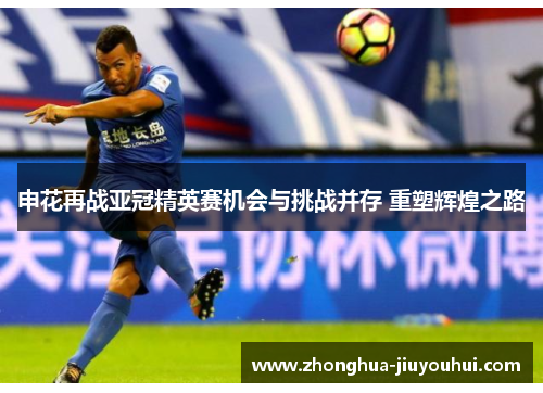 申花再战亚冠精英赛机会与挑战并存 重塑辉煌之路
