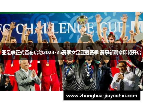 亚足联正式宣布启动2024-25赛季女足亚冠赛季 赛事新篇章即将开启