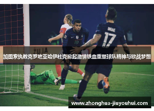 加图索执教克罗地亚哈伊杜克掀起激情铁血重塑球队精神与欧战梦想