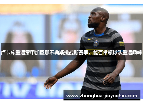 卢卡库重返意甲加盟那不勒斯挑战新赛季,能否带领球队重返巅峰 卢卡库重返意甲加盟那不勒斯挑战新赛季,能否带领球队重返巅峰