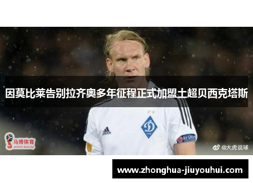 因莫比莱告别拉齐奥多年征程正式加盟土超贝西克塔斯 因莫比莱告别拉齐奥多年征程正式加盟土超贝西克塔斯