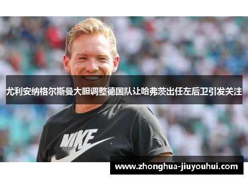 尤利安纳格尔斯曼大胆调整德国队让哈弗茨出任左后卫引发关注
