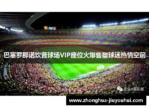 巴塞罗那诺坎普球场VIP座位火爆售罄球迷热情空前 巴塞罗那诺坎普球场VIP座位火爆售罄球迷热情空前