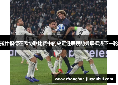 拉什福德在欧协联比赛中的决定性表现助曼联挺进下一轮