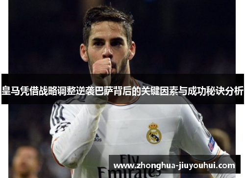 皇马凭借战略调整逆袭巴萨背后的关键因素与成功秘诀分析 皇马凭借战略调整逆袭巴萨背后的关键因素与成功秘诀分析