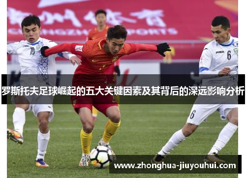 罗斯托夫足球崛起的五大关键因素及其背后的深远影响分析