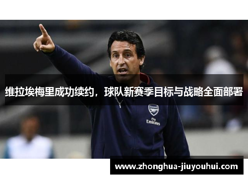 维拉埃梅里成功续约，球队新赛季目标与战略全面部署