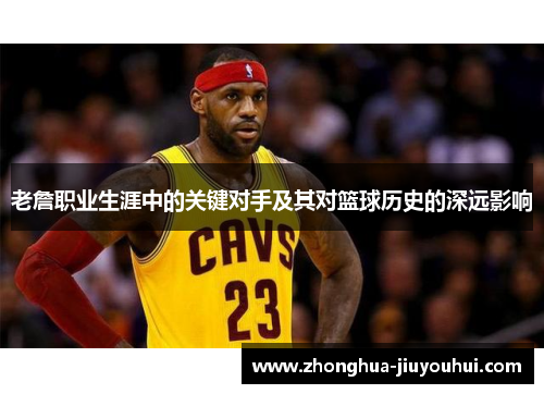 老詹职业生涯中的关键对手及其对篮球历史的深远影响 老詹职业生涯中的关键对手及其对篮球历史的深远影响