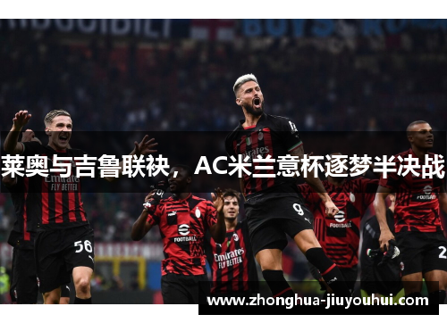 莱奥与吉鲁联袂,AC米兰意杯逐梦半决战 莱奥与吉鲁联袂,AC米兰意杯逐梦半决战