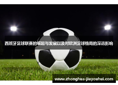 西班牙足球联赛的崛起与发展以及对欧洲足球格局的深远影响 西班牙足球联赛的崛起与发展以及对欧洲足球格局的深远影响