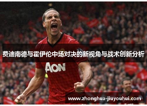 费迪南德与霍伊伦中场对决的新视角与战术创新分析 费迪南德与霍伊伦中场对决的新视角与战术创新分析