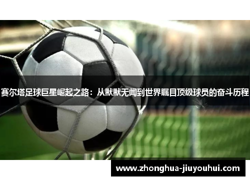 赛尔塔足球巨星崛起之路:从默默无闻到世界瞩目顶级球员的奋斗历程 赛尔塔足球巨星崛起之路:从默默无闻到世界瞩目顶级球员的奋斗历程