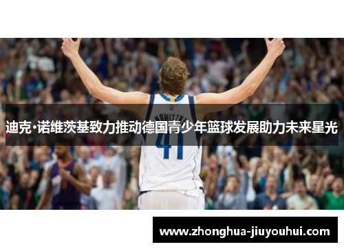 迪克·诺维茨基致力推动德国青少年篮球发展助力未来星光 迪克·诺维茨基致力推动德国青少年篮球发展助力未来星光