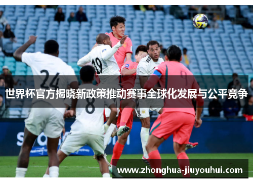 世界杯官方揭晓新政策推动赛事全球化发展与公平竞争 世界杯官方揭晓新政策推动赛事全球化发展与公平竞争